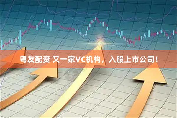 粤友配资 又一家VC机构，入股上市公司！