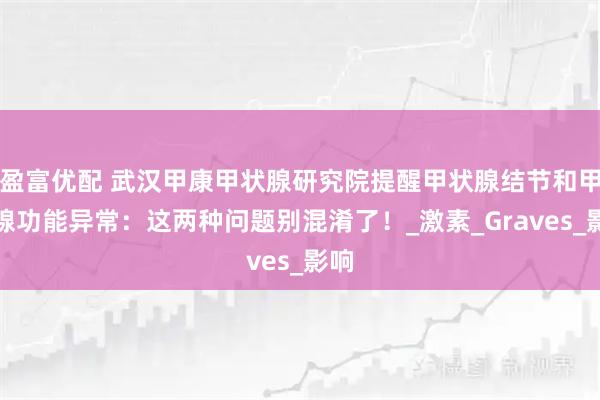 盈富优配 武汉甲康甲状腺研究院提醒甲状腺结节和甲状腺功能异常：这两种问题别混淆了！_激素_Graves_影响