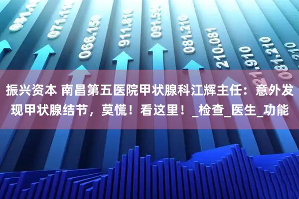 振兴资本 南昌第五医院甲状腺科江辉主任：意外发现甲状腺结节，莫慌！看这里！_检查_医生_功能