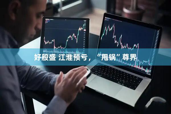 好股盛 江淮预亏，“甩锅”尊界
