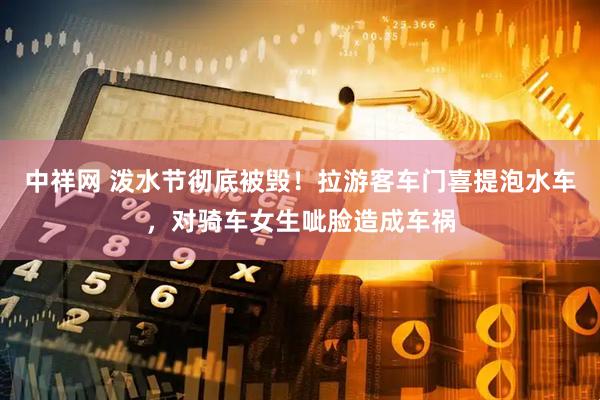 中祥网 泼水节彻底被毁！拉游客车门喜提泡水车，对骑车女生呲脸造成车祸