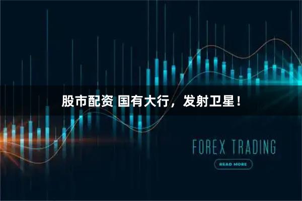 股市配资 国有大行，发射卫星！