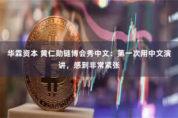 华霖资本 黄仁勋链博会秀中文：第一次用中文演讲，感到非常紧张