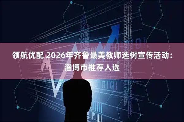 领航优配 2026年齐鲁最美教师选树宣传活动：淄博市推荐人选