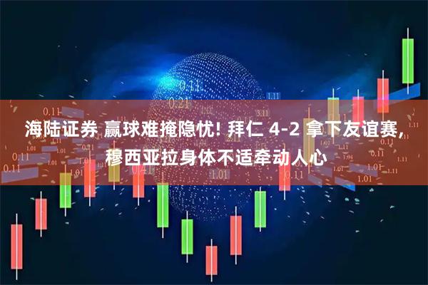 海陆证券 赢球难掩隐忧! 拜仁 4‑2 拿下友谊赛, 穆西亚拉身体不适牵动人心