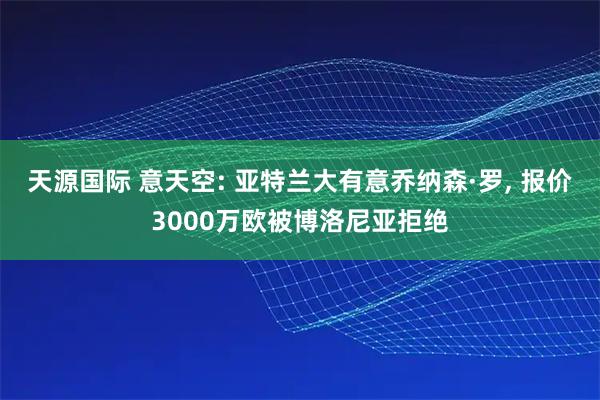 天源国际 意天空: 亚特兰大有意乔纳森·罗, 报价3000万欧被博洛尼亚拒绝